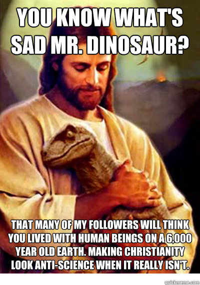 You know what's sad mr. dinosaur? that many of my followers will think you lived with human beings on a 6,000 year old Earth. Making Christianity look anti-science when it really isn't. - You know what's sad mr. dinosaur? that many of my followers will think you lived with human beings on a 6,000 year old Earth. Making Christianity look anti-science when it really isn't.  Misc