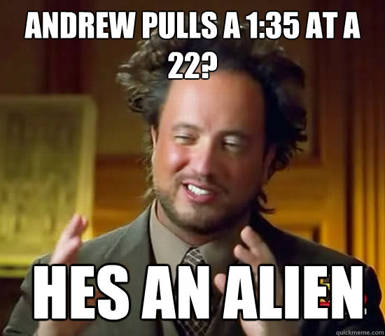 Andrew pulls a 1:35 at a 22?  Hes an alien  Ancient Aliens