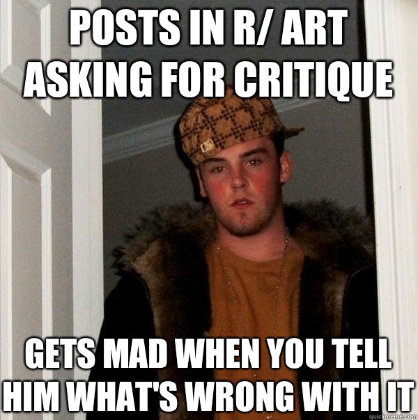 Posts in R/ Art asking for critique Gets mad when you tell him what's wrong with it  Scumbag Steve