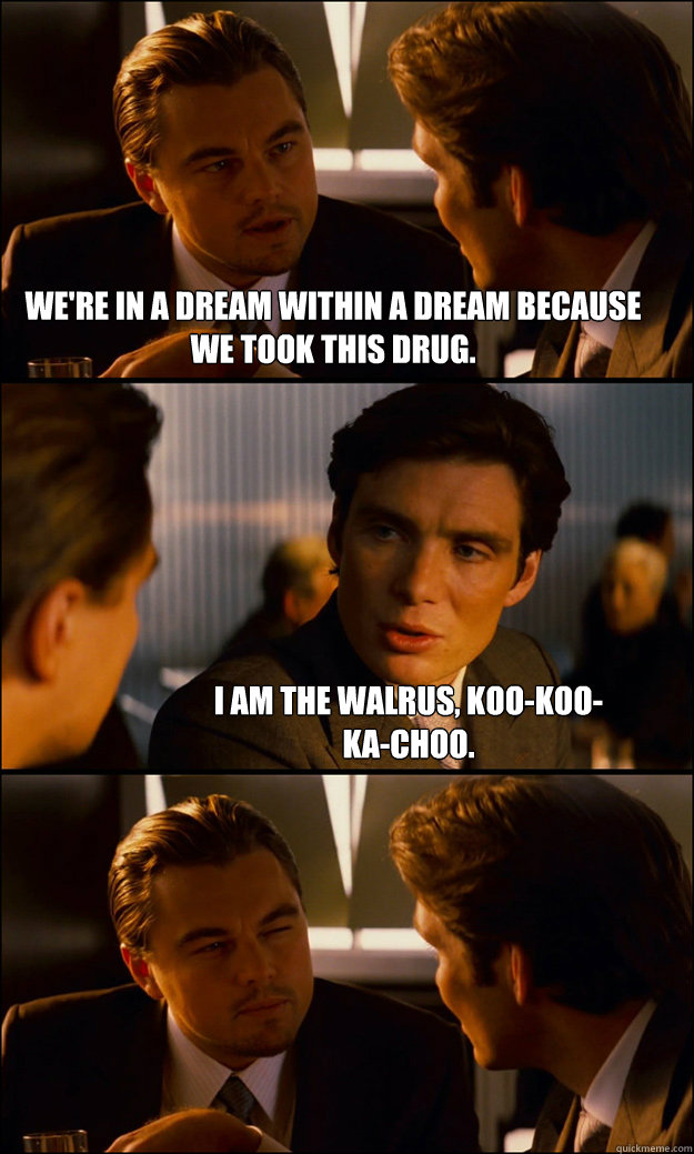 We're in a dream within a dream because we took this drug. I am the walrus, koo-koo-ka-choo. - We're in a dream within a dream because we took this drug. I am the walrus, koo-koo-ka-choo.  Inception