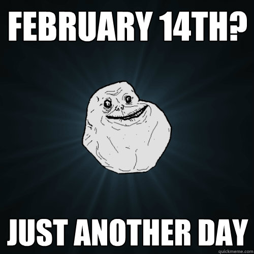 February 14th? Just another day  Forever Alone