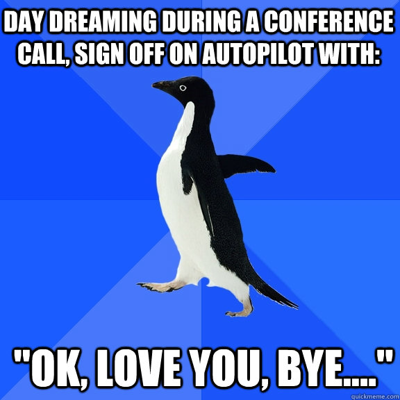 Day dreaming during a conference call, sign off on autopilot with: 