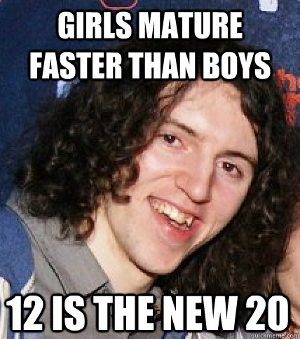 Girls mature faster than boys 12 is the new 20  