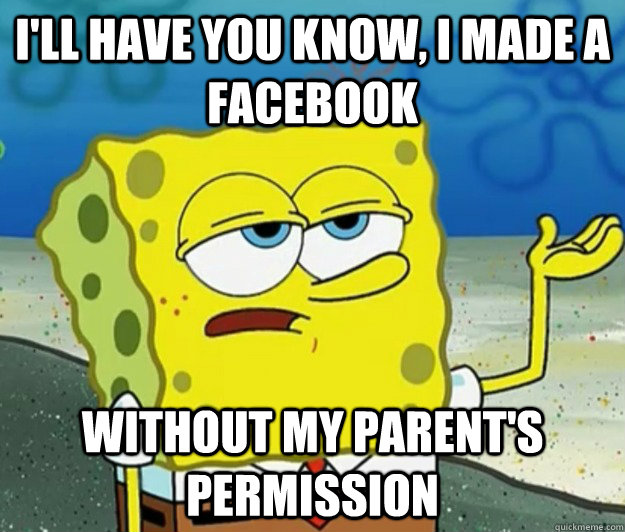 I'll have you know, I made a facebook Without my parent's permission  Tough Spongebob