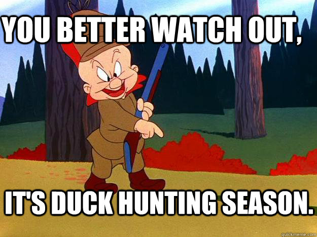 YOU better watch out, It's duck hunting season.  