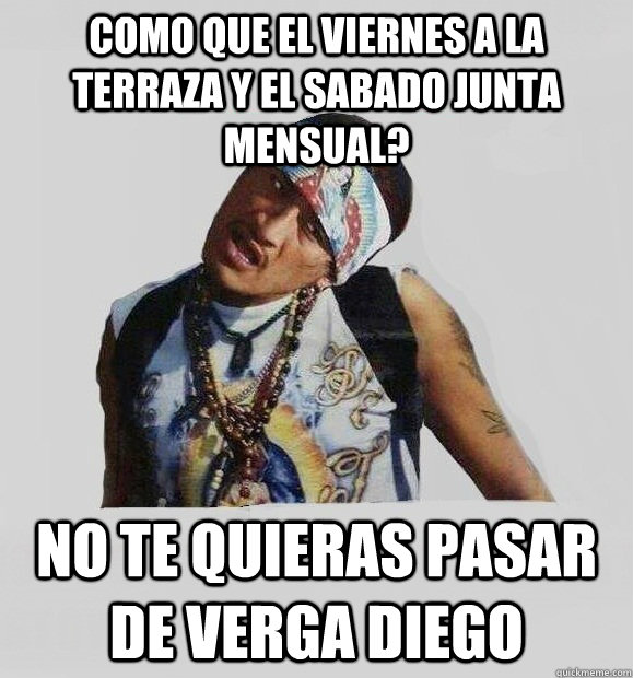 como que el viernes a la terraza y el sabado junta mensual? no te quieras pasar de verga diego - como que el viernes a la terraza y el sabado junta mensual? no te quieras pasar de verga diego  san juan cholo