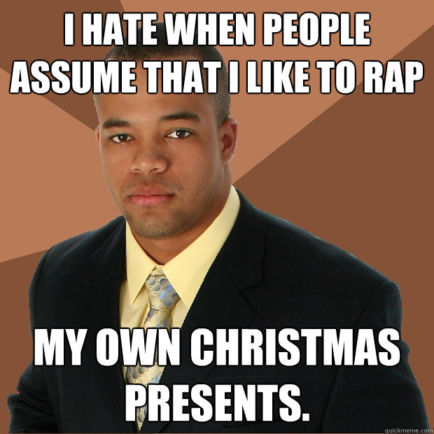 I hate when people assume that i like to rap my own Christmas presents.  Successful Black Man