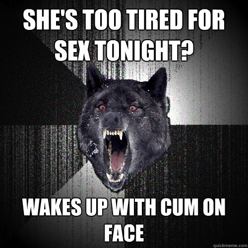 She's too tired for sex tonight? Wakes up with cum on face  Insanity Wolf