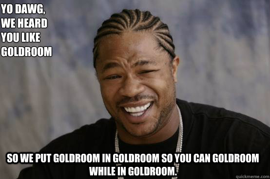 Yo Dawg,
we heard 
you like Goldroom so we put Goldroom in Goldroom so you can Goldroom while in Goldroom.  - Yo Dawg,
we heard 
you like Goldroom so we put Goldroom in Goldroom so you can Goldroom while in Goldroom.   YO DAWG