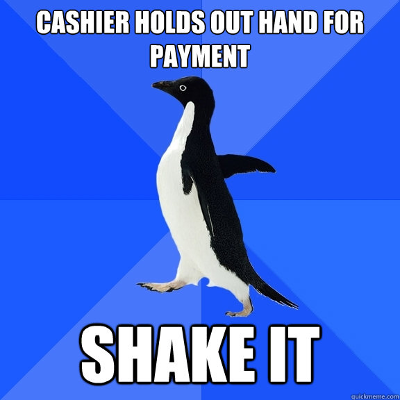 Cashier holds out hand for payment Shake it  Socially Awkward Penguin