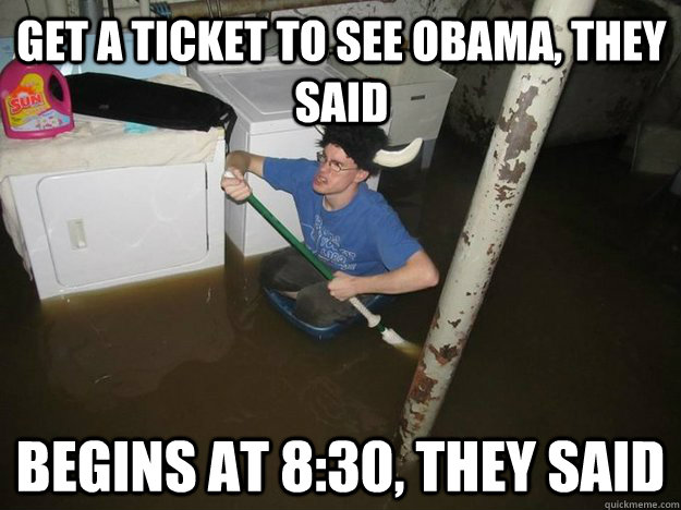 get a ticket to see obama, they said begins at 8:30, they said  Do the laundry they said