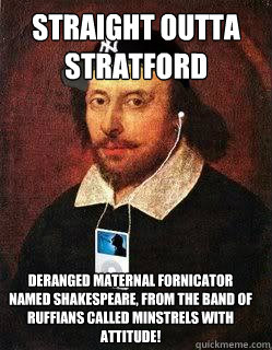 Straight outta Stratford
 deranged maternal fornicator named shakespeare, from the band of ruffians called minstrels with attitude! - Straight outta Stratford
 deranged maternal fornicator named shakespeare, from the band of ruffians called minstrels with attitude!  Lyrical Shakespeare