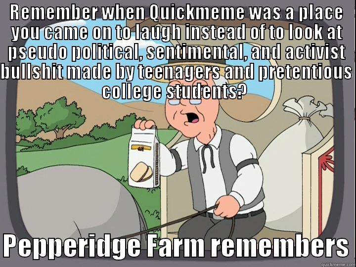 Get the Fuck Out - REMEMBER WHEN QUICKMEME WAS A PLACE YOU CAME ON TO LAUGH INSTEAD OF TO LOOK AT PSEUDO POLITICAL, SENTIMENTAL, AND ACTIVIST BULLSHIT MADE BY TEENAGERS AND PRETENTIOUS COLLEGE STUDENTS?   PEPPERIDGE FARM REMEMBERS Misc