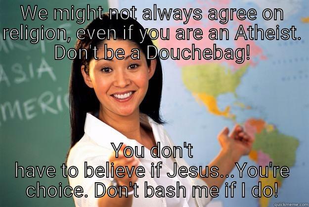 WE MIGHT NOT ALWAYS AGREE ON RELIGION, EVEN IF YOU ARE AN ATHEIST. DON'T BE A DOUCHEBAG! YOU DON'T HAVE TO BELIEVE IF JESUS...YOU'RE CHOICE. DON'T BASH ME IF I DO! Unhelpful High School Teacher