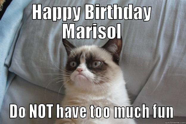 Marisol birthday - HAPPY BIRTHDAY MARISOL DO NOT HAVE TOO MUCH FUN Grumpy Cat