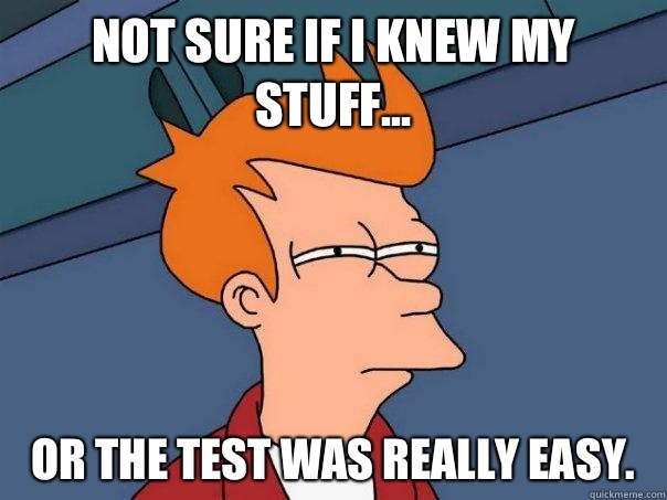 Not sure if I knew my stuff... Or the test was really easy.  - Not sure if I knew my stuff... Or the test was really easy.   Futurama Fry