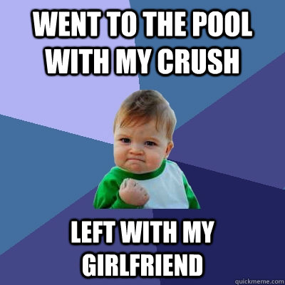 went to the pool with my crush left with my girlfriend  Success Kid