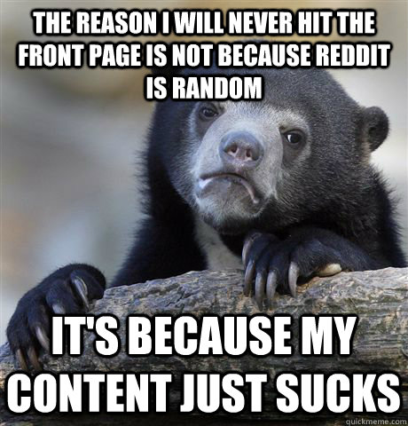 The reason I will never hit the front page is not because Reddit is random It's because my content just sucks  Confession Bear