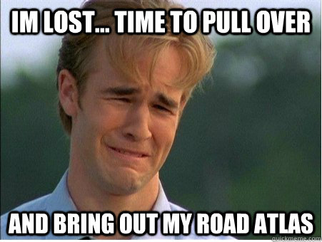 im lost... time to pull over and bring out my road atlas - im lost... time to pull over and bring out my road atlas  1990s Problems