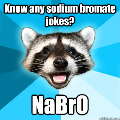 Know any sodium bromate jokes? NaBrO  - Know any sodium bromate jokes? NaBrO   Lame Pun Coon