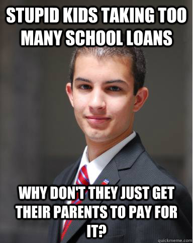 Stupid kids taking too many school loans Why don't they just get their parents to pay for it?  College Conservative