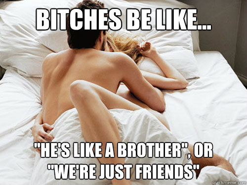 bitches be like... ''He's like a brother'', or
''we're just friends''  