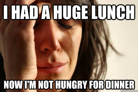 I had a huge lunch Now I'm not hungry for dinner  First World Problems