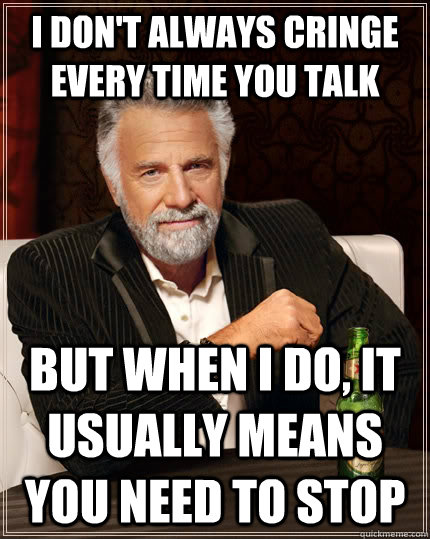 I don't always cringe every time you talk But when I do, it usually means you need to stop - I don't always cringe every time you talk But when I do, it usually means you need to stop  The Most Interesting Man In The World