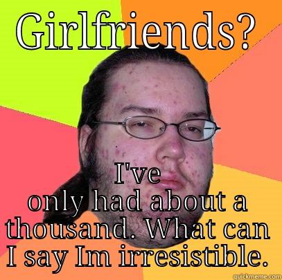 GIRLFRIENDS? I'VE ONLY HAD ABOUT A THOUSAND. WHAT CAN I SAY IM IRRESISTIBLE. Butthurt Dweller