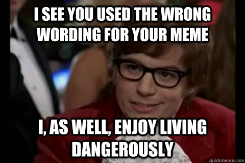 I see you used the wrong wording for your meme i, as well, enjoy living dangerously  Dangerously - Austin Powers