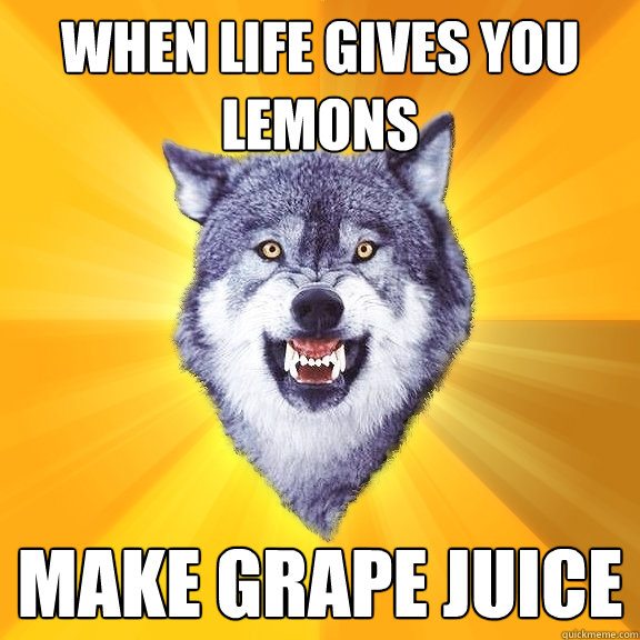 when life gives you lemons make grape juice  Courage Wolf