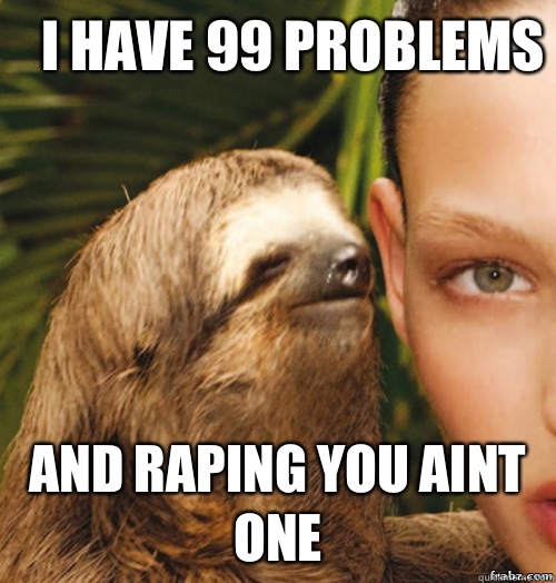 I have 99 problems  And raping you aint one   rape sloth