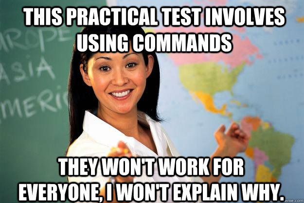 This practical test involves using commands They won't work for everyone, i won't explain why.  Unhelpful High School Teacher