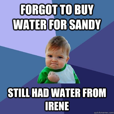 Forgot to buy water for Sandy Still had water from Irene - Forgot to buy water for Sandy Still had water from Irene  Success Kid