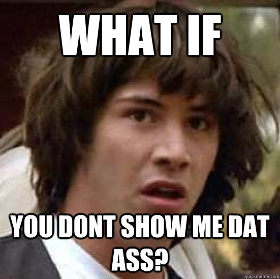 What if YOu dont show me dat ASS?  conspiracy keanu