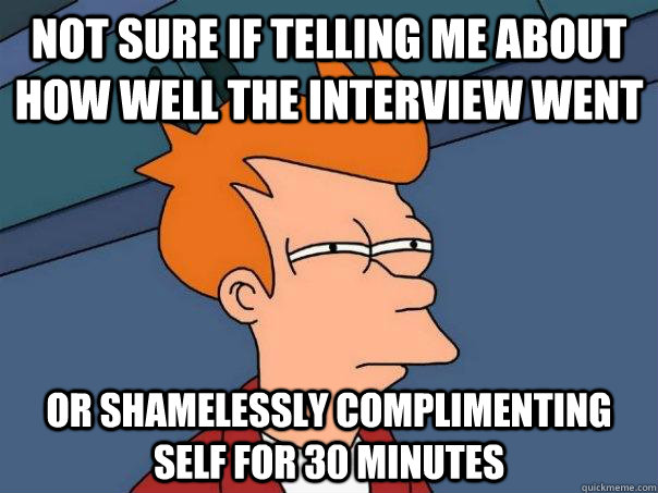 NOT SURE IF TELLING ME ABOUT HOW WELL THE INTERVIEW WENT OR SHAMELESSLY COMPLIMENTING SELF FOR 30 MINUTES  Futurama Fry