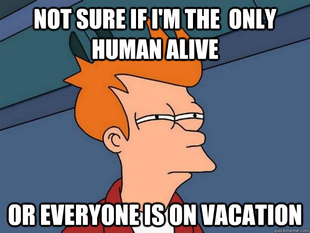 Not sure if i'm the  only human alive Or everyone is on vacation  Futurama Fry