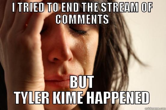 I TRIED TO END THE STREAM OF COMMENTS BUT TYLER KIME HAPPENED First World Problems