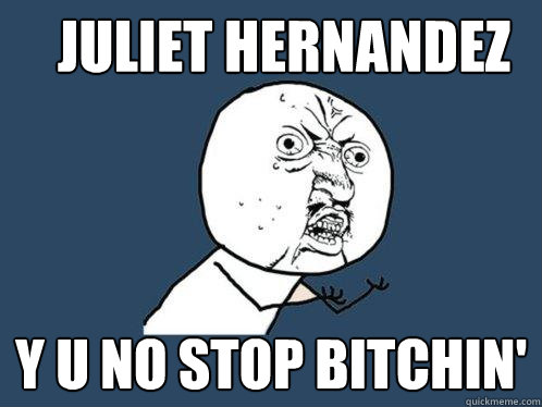 Juliet Hernandez Y U NO stop bitchin'  Y U No