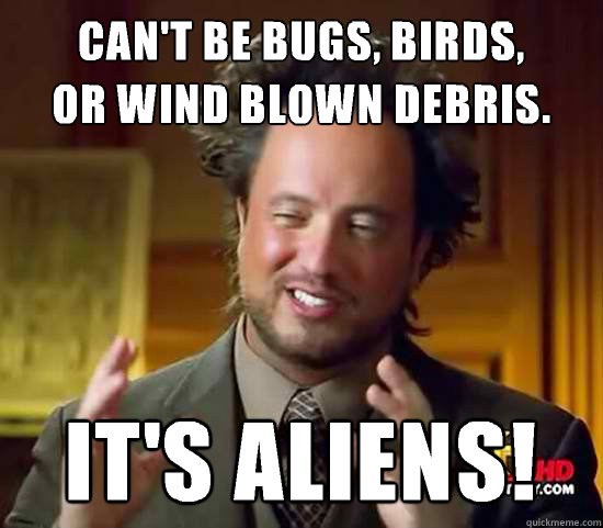 Can't be bugs, birds, 
or wind blown debris. It's Aliens! - Can't be bugs, birds, 
or wind blown debris. It's Aliens!  Ancient Aliens