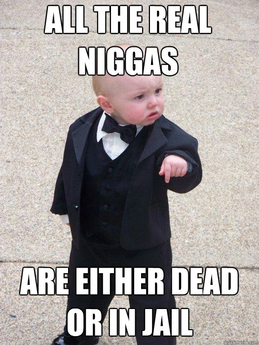 all the real niggas
 are either dead or in jail
   Baby Godfather