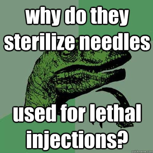 why do they sterilize needles used for lethal injections?  Philosoraptor