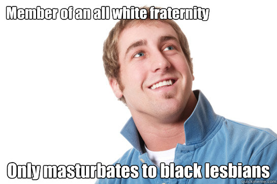 Member of an all white fraternity Only masturbates to black lesbians  Misunderstood D-Bag