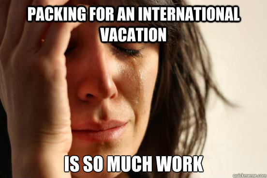 Packing For An international vacation is so much work  First World Problems