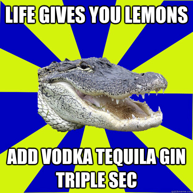 Life gives you lemons add vodka tequila gin triple sec - Life gives you lemons add vodka tequila gin triple sec  Alcoholic Alligator