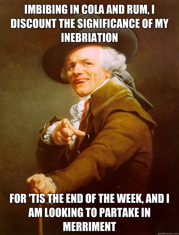 Imbibing in cola and rum, I discount the significance of my inebriation For 'tis the end of the week, and I am looking to partake in merriment  Joseph Ducreux