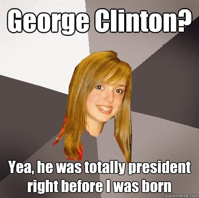 George Clinton? Yea, he was totally president right before I was born  Musically Oblivious 8th Grader