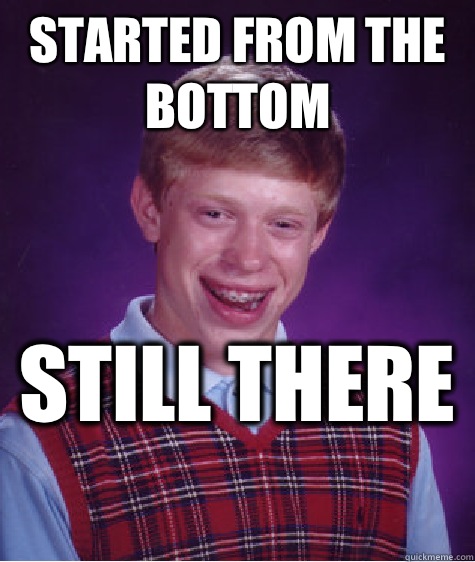 Started from the bottom  Still there   Bad Luck Brian