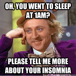 Oh, you went to sleep at 1AM? Please tell me more about your insomnia  Condescending Wonka