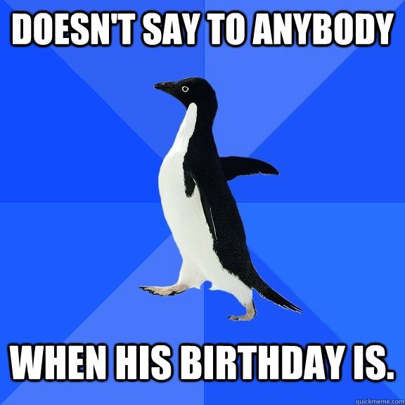 DOESN'T SAY TO ANYBODY WHEN HIS BIRTHDAY IS. - DOESN'T SAY TO ANYBODY WHEN HIS BIRTHDAY IS.  Socially Awkward Penguin